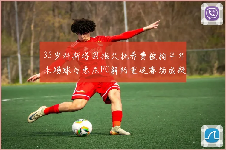 35岁科斯塔因拖欠抚养费被拘半年未踢球与悉尼FC解约重返赛场成疑