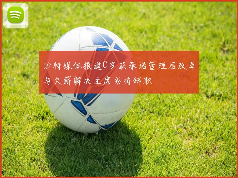 沙特媒体报道C罗获承诺管理层改革与欠薪解决主席或将辞职
