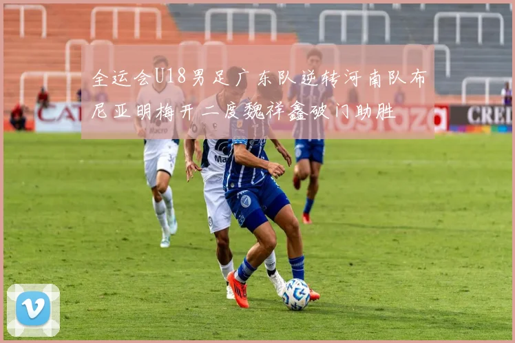 全运会U18男足广东队逆转河南队布尼亚明梅开二度魏祥鑫破门助胜