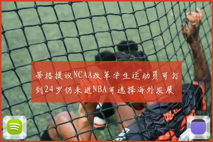 蒂格提议NCAA改革学生运动员可打到24岁仍未进NBA可选择海外发展