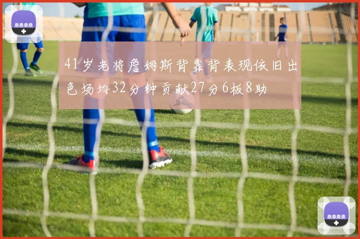 41岁老将詹姆斯背靠背表现依旧出色场均32分钟贡献27分6板8助