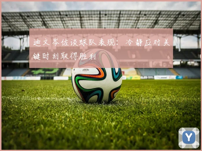 迪文岑佐谈球队表现：冷静应对关键时刻取得胜利