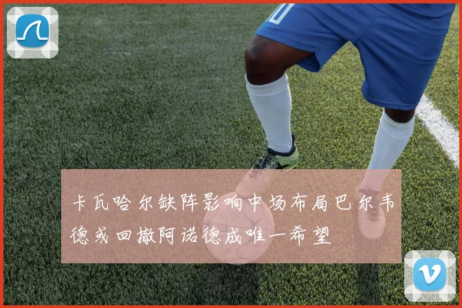 卡瓦哈尔缺阵影响中场布局巴尔韦德或回撤阿诺德成唯一希望
