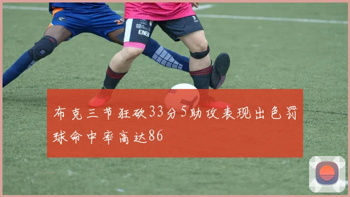 布克三节狂砍33分5助攻表现出色罚球命中率高达86