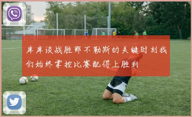 库库谈战胜那不勒斯的关键时刻我们始终掌控比赛配得上胜利
