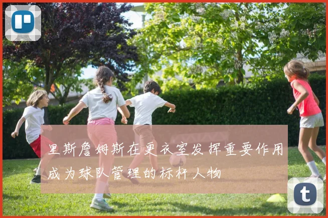 里斯詹姆斯在更衣室发挥重要作用成为球队管理的标杆人物