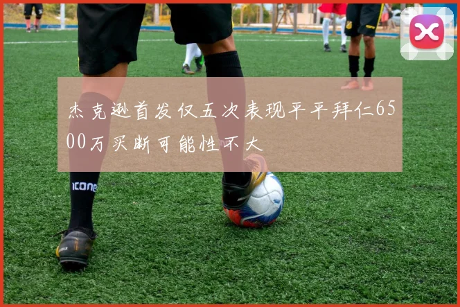 杰克逊首发仅五次表现平平拜仁6500万买断可能性不大