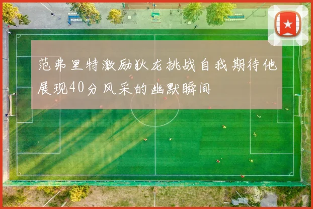 范弗里特激励狄龙挑战自我期待他展现40分风采的幽默瞬间