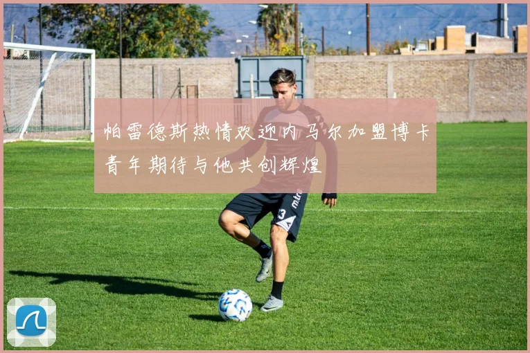 帕雷德斯热情欢迎内马尔加盟博卡青年期待与他共创辉煌