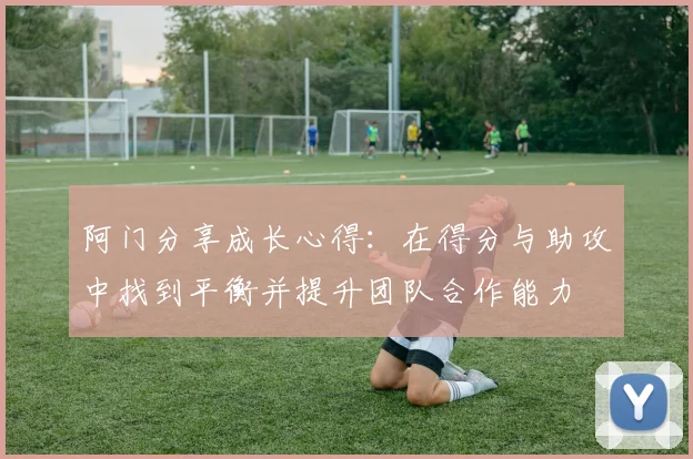 阿门分享成长心得：在得分与助攻中找到平衡并提升团队合作能力