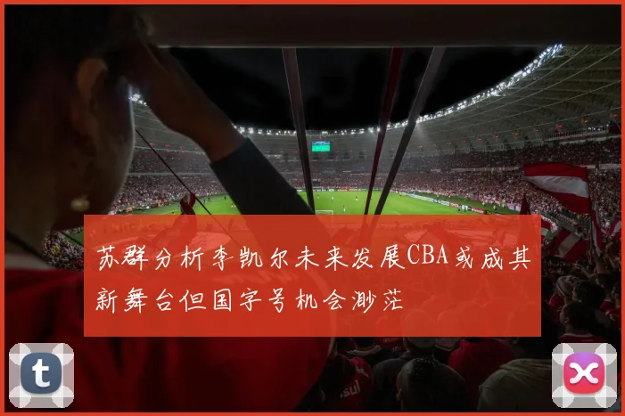 苏群分析李凯尔未来发展CBA或成其新舞台但国字号机会渺茫