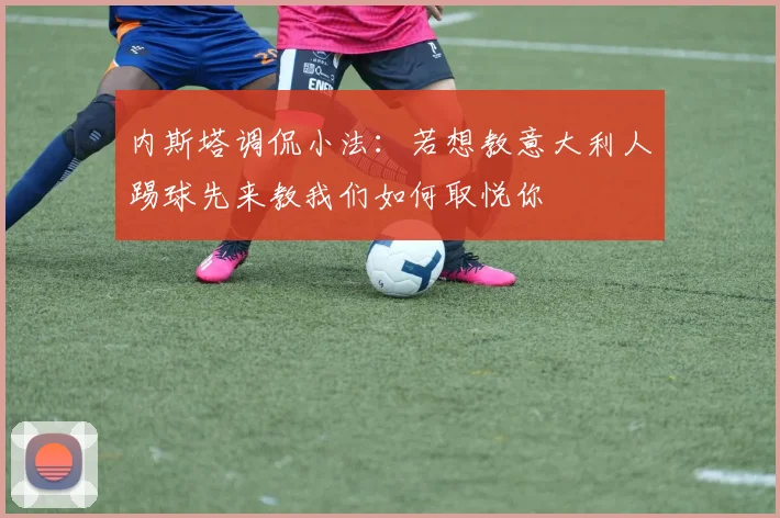内斯塔调侃小法：若想教意大利人踢球先来教我们如何取悦你