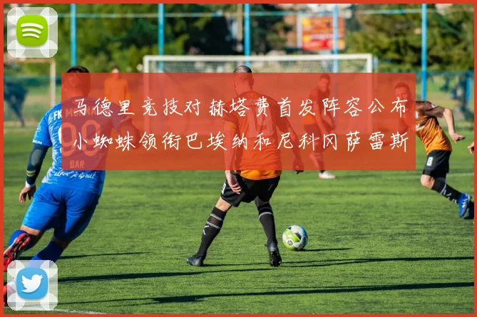 马德里竞技对赫塔费首发阵容公布小蜘蛛领衔巴埃纳和尼科冈萨雷斯出战