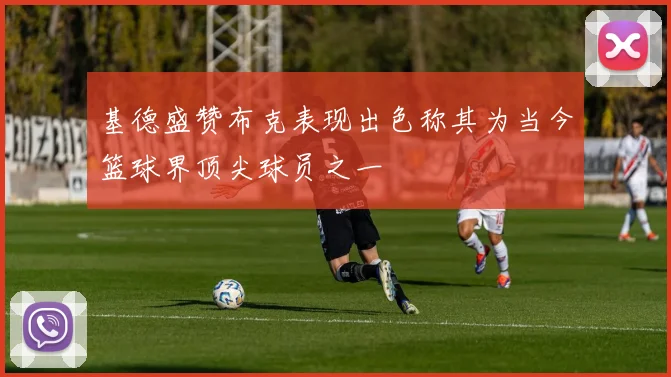 基德盛赞布克表现出色称其为当今篮球界顶尖球员之一