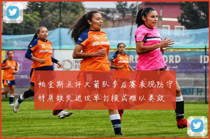 帕金斯点评火箭队季后赛表现防守特质缺失进攻单打模式难以奏效