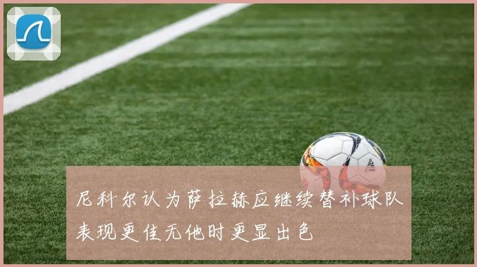 尼科尔认为萨拉赫应继续替补球队表现更佳无他时更显出色