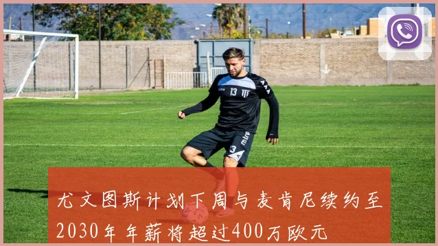 尤文图斯计划下周与麦肯尼续约至2030年年薪将超过400万欧元
