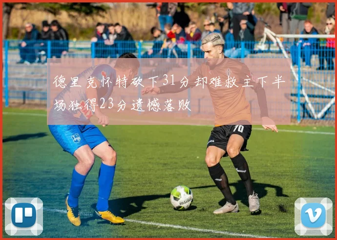 德里克怀特砍下31分却难救主下半场独得23分遗憾落败