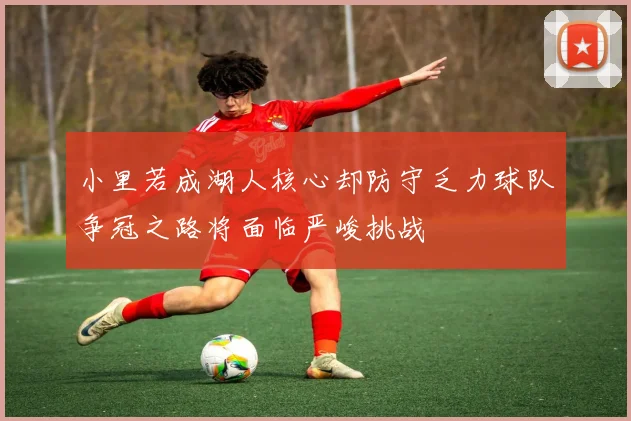 小里若成湖人核心却防守乏力球队争冠之路将面临严峻挑战