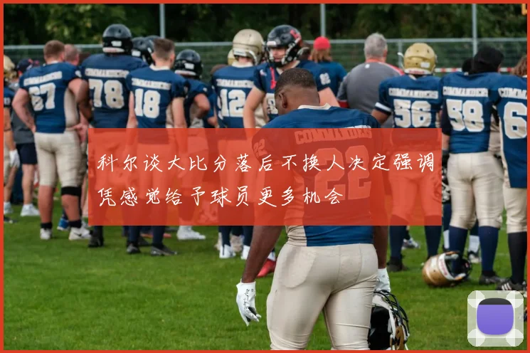科尔谈大比分落后不换人决定强调凭感觉给予球员更多机会