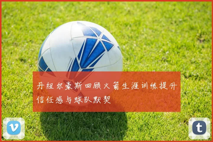 丹纽尔豪斯回顾火箭生涯训练提升信任感与球队默契