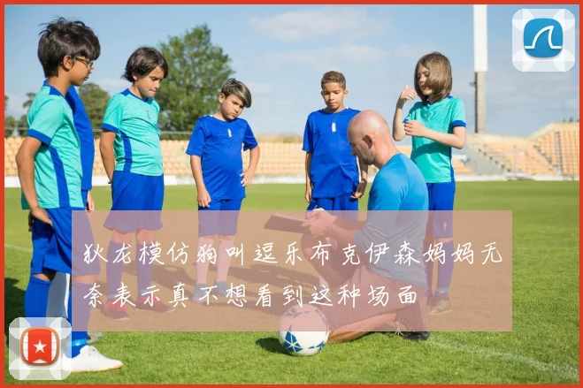狄龙模仿狗叫逗乐布克伊森妈妈无奈表示真不想看到这种场面