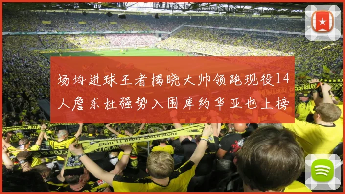 场均进球王者揭晓大帅领跑现役14人詹东杜强势入围库约华亚也上榜