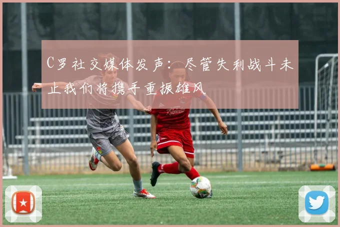 C罗社交媒体发声：尽管失利战斗未止我们将携手重振雄风