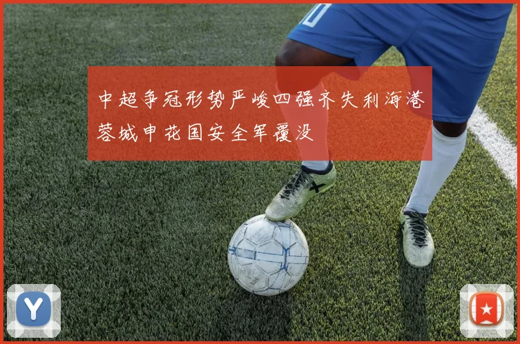 中超争冠形势严峻四强齐失利海港蓉城申花国安全军覆没
