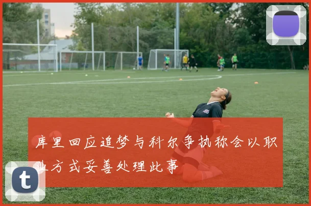 库里回应追梦与科尔争执称会以职业方式妥善处理此事