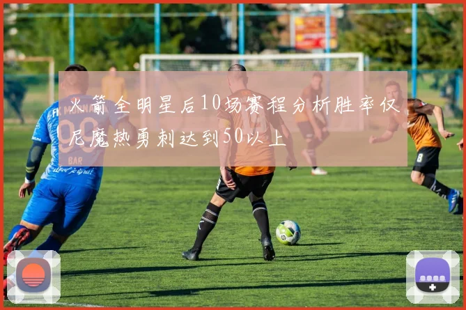 火箭全明星后10场赛程分析胜率仅尼魔热勇刺达到50以上