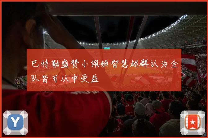 巴特勒盛赞小佩顿智慧超群认为全队皆可从中受益