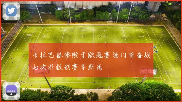卡拉巴赫惨败于欧冠赛场门将奋战七次扑救创赛季新高