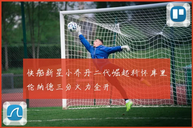 快船新星小乔丹二代崛起科怀库里伦纳德三分火力全开