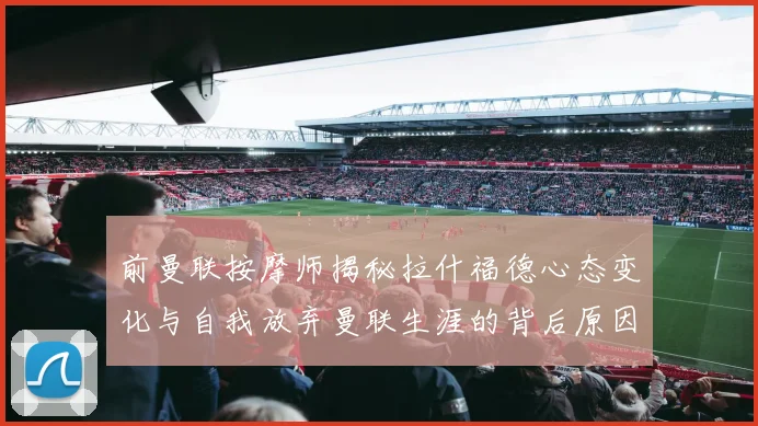 前曼联按摩师揭秘拉什福德心态变化与自我放弃曼联生涯的背后原因