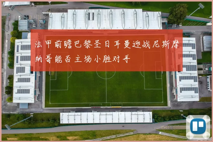 法甲前瞻巴黎圣日耳曼迎战尼斯摩纳哥能否主场小胜对手