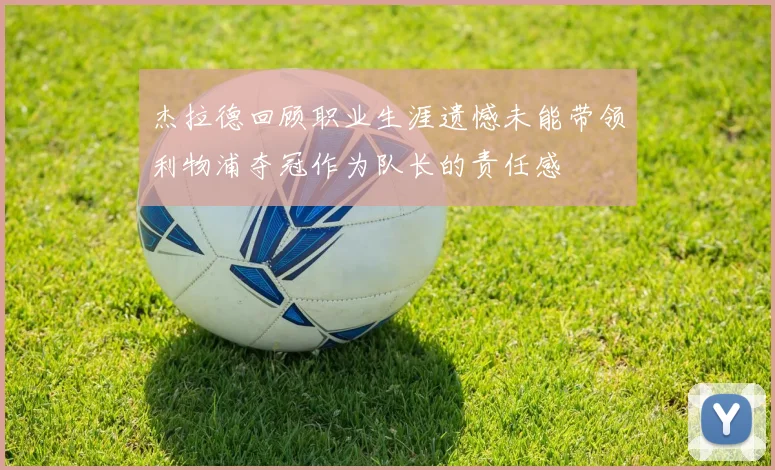 杰拉德回顾职业生涯遗憾未能带领利物浦夺冠作为队长的责任感