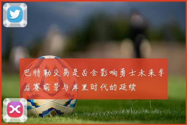 巴特勒交易是否会影响勇士未来季后赛前景与库里时代的延续