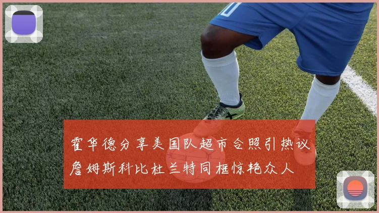 霍华德分享美国队超市合照引热议詹姆斯科比杜兰特同框惊艳众人