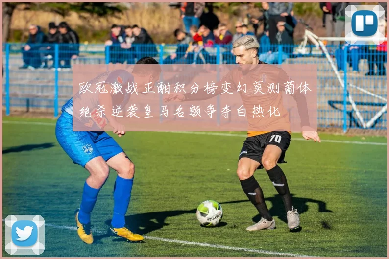 欧冠激战正酣积分榜变幻莫测葡体绝杀逆袭皇马名额争夺白热化