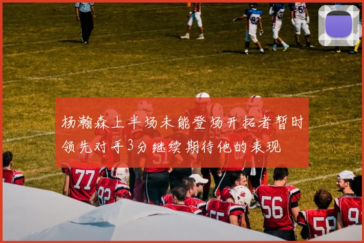 杨瀚森上半场未能登场开拓者暂时领先对手3分继续期待他的表现