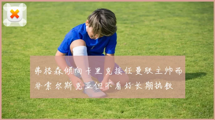 弗格森倾向卡里克接任曼联主帅而非索尔斯克亚但不看好长期执教