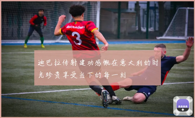 迪巴拉传射建功感慨在意大利的时光珍贵享受当下的每一刻