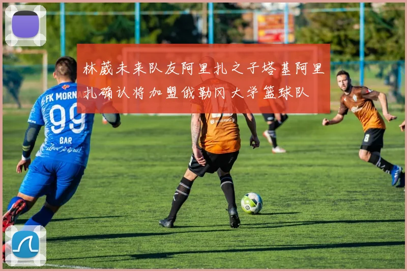 林葳未来队友阿里扎之子塔基阿里扎确认将加盟俄勒冈大学篮球队