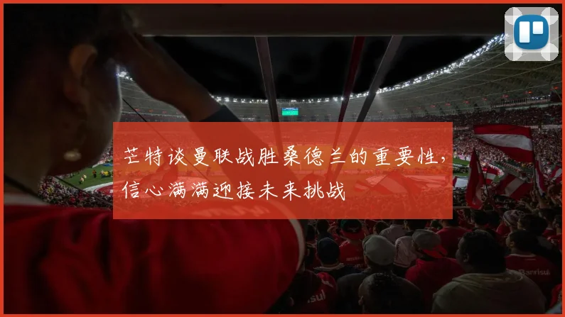 芒特谈曼联战胜桑德兰的重要性，信心满满迎接未来挑战