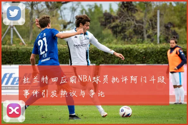 杜兰特回应前NBA球员批评阿门斗殴事件引发热议与争论