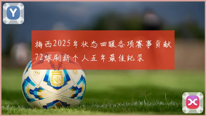 梅西2025年状态回暖各项赛事贡献72球刷新个人五年最佳纪录