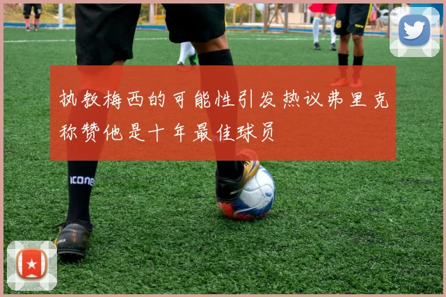 执教梅西的可能性引发热议弗里克称赞他是十年最佳球员