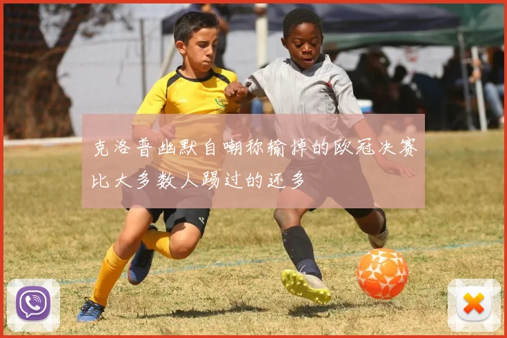克洛普幽默自嘲称输掉的欧冠决赛比大多数人踢过的还多