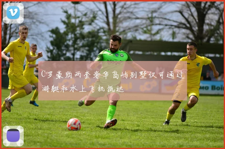 C罗豪购两套奢华岛屿别墅仅可通过游艇和水上飞机抵达